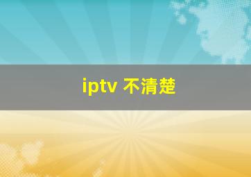 iptv 不清楚